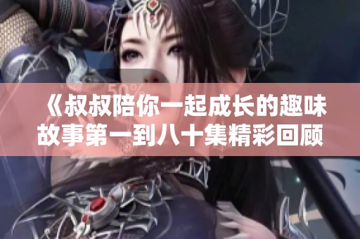 《叔叔陪你一起成长的趣味故事第一到八十集精彩回顾》