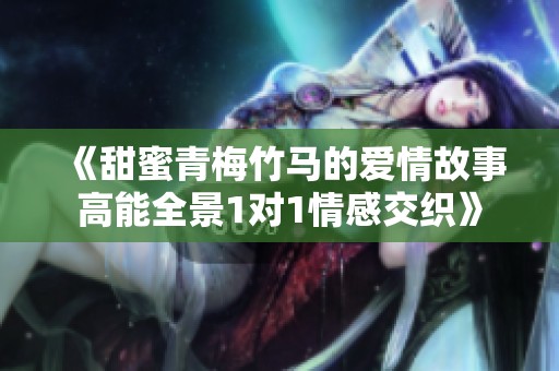 《甜蜜青梅竹马的爱情故事高能全景1对1情感交织》