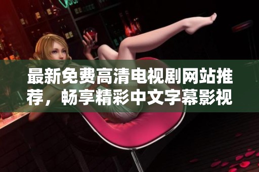 最新免费高清电视剧网站推荐，畅享精彩中文字幕影视内容