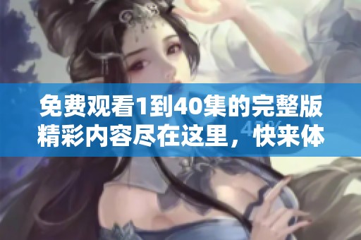 免费观看1到40集的完整版精彩内容尽在这里，快来体验吧