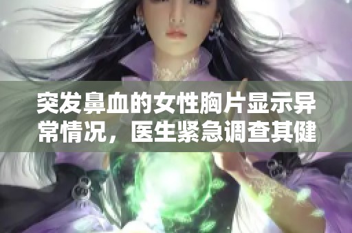 突发鼻血的女性胸片显示异常情况，医生紧急调查其健康状况
