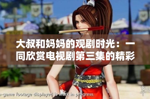 大叔和妈妈的观剧时光：一同欣赏电视剧第三集的精彩剧情