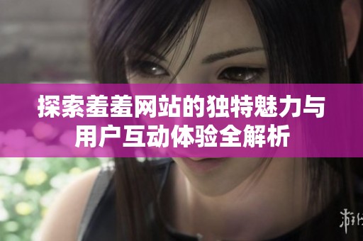 探索羞羞网站的独特魅力与用户互动体验全解析