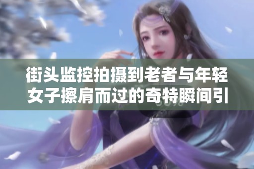 街头监控拍摄到老者与年轻女子擦肩而过的奇特瞬间引发热议