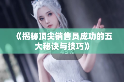 《揭秘顶尖销售员成功的五大秘诀与技巧》