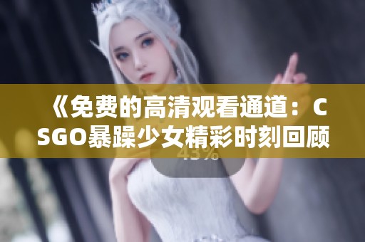 《免费的高清观看通道：CSGO暴躁少女精彩时刻回顾》