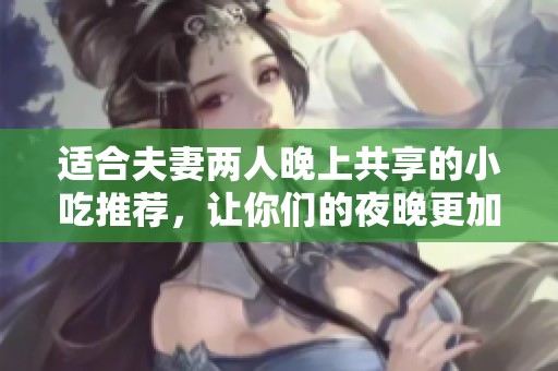 适合夫妻两人晚上共享的小吃推荐，让你们的夜晚更加温馨美味