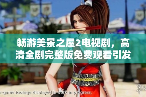 畅游美景之屋2电视剧，高清全剧完整版免费观看引发观众热潮