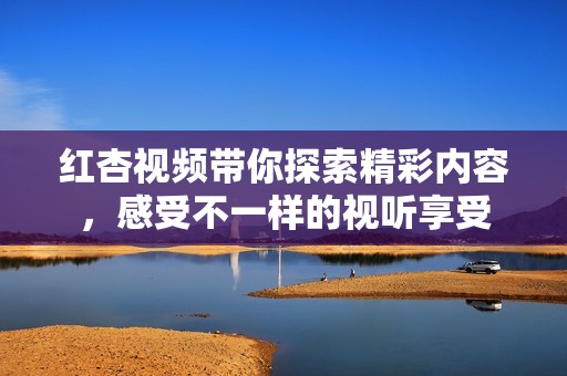 红杏视频带你探索精彩内容，感受不一样的视听享受
