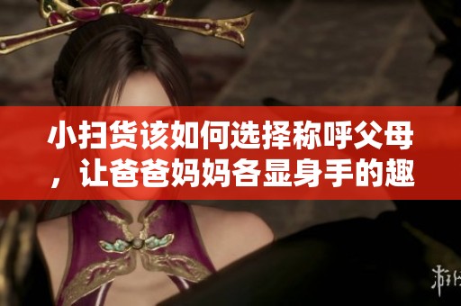 小扫货该如何选择称呼父母，让爸爸妈妈各显身手的趣味故事