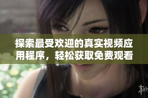 探索最受欢迎的真实视频应用程序，轻松获取免费观看体验