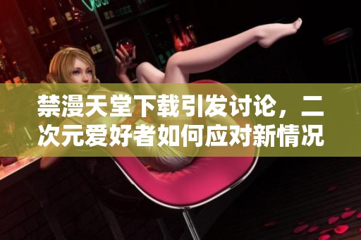 禁漫天堂下载引发讨论，二次元爱好者如何应对新情况