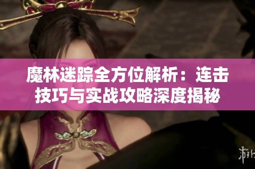 魔林迷踪全方位解析：连击技巧与实战攻略深度揭秘