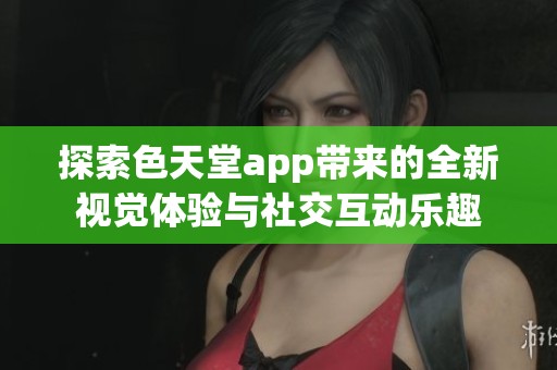探索色天堂app带来的全新视觉体验与社交互动乐趣