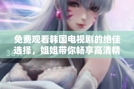 免费观看韩国电视剧的绝佳选择，姐姐带你畅享高清精彩内容