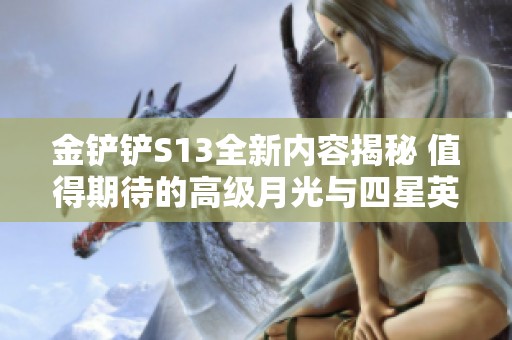 金铲铲S13全新内容揭秘 值得期待的高级月光与四星英雄策略分析
