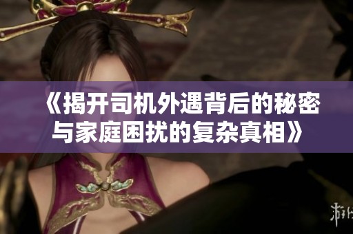 《揭开司机外遇背后的秘密与家庭困扰的复杂真相》