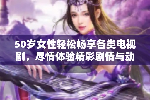 50岁女性轻松畅享各类电视剧，尽情体验精彩剧情与动人故事