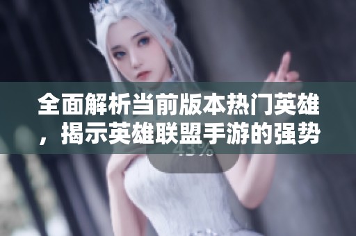 全面解析当前版本热门英雄，揭示英雄联盟手游的强势角色推荐