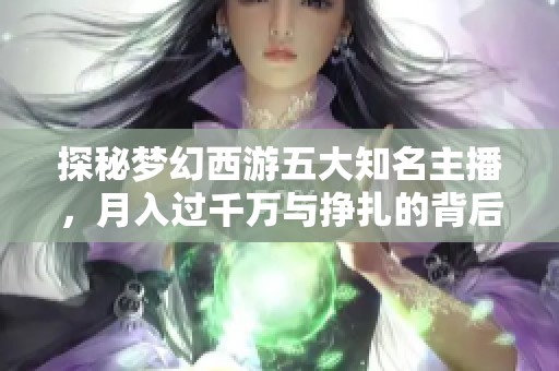 探秘梦幻西游五大知名主播，月入过千万与挣扎的背后故事