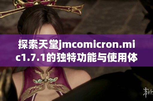 探索天堂jmcomicron.mic1.7.1的独特功能与使用体验分析
