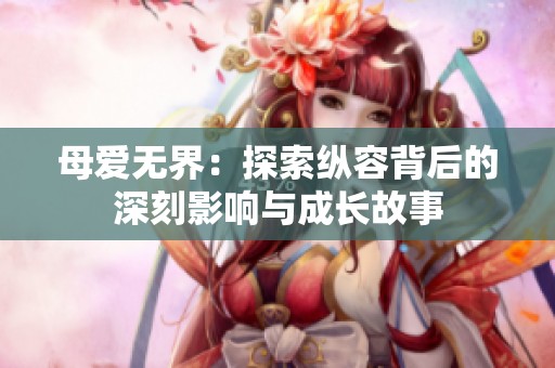 母爱无界：探索纵容背后的深刻影响与成长故事