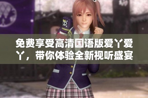 免费享受高清国语版爱丫爱丫，带你体验全新视听盛宴