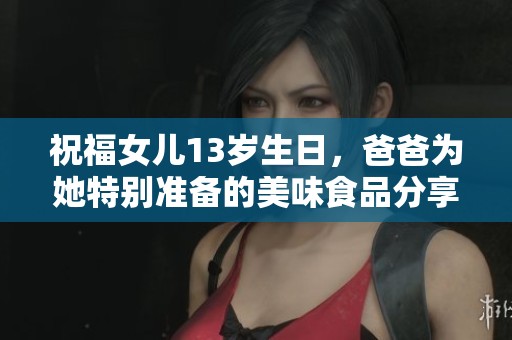 祝福女儿13岁生日，爸爸为她特别准备的美味食品分享体验