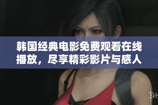 韩国经典电影免费观看在线播放，尽享精彩影片与感人故事的绝佳体验