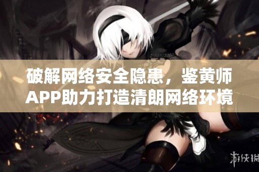 破解网络安全隐患，鉴黄师APP助力打造清朗网络环境