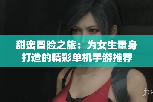 甜蜜冒险之旅：为女生量身打造的精彩单机手游推荐