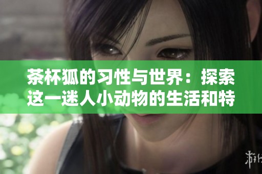 茶杯狐的习性与世界：探索这一迷人小动物的生活和特点