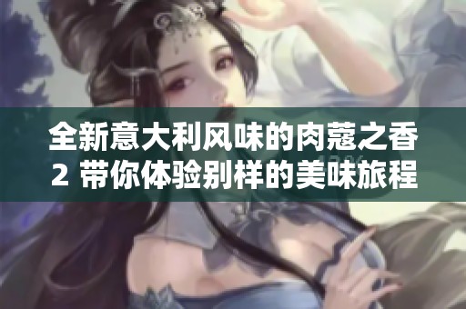 全新意大利风味的肉蔻之香2 带你体验别样的美味旅程