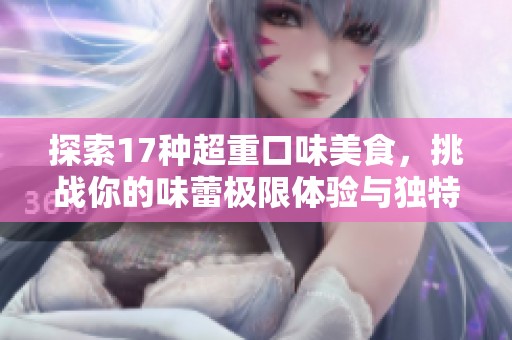 探索17种超重口味美食，挑战你的味蕾极限体验与独特风情