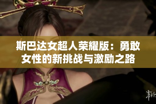 斯巴达女超人荣耀版：勇敢女性的新挑战与激励之路