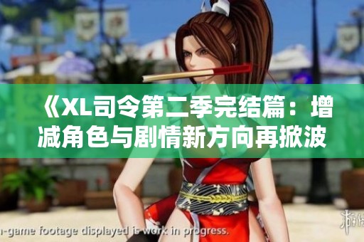 《XL司令第二季完结篇：增减角色与剧情新方向再掀波澜》