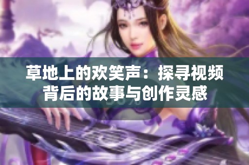 草地上的欢笑声：探寻视频背后的故事与创作灵感