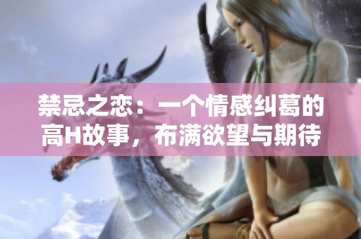 禁忌之恋：一个情感纠葛的高H故事，布满欲望与期待的情感旅程