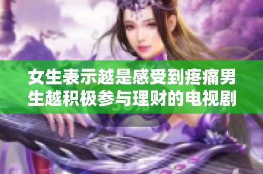 女生表示越是感受到疼痛男生越积极参与理财的电视剧新解读