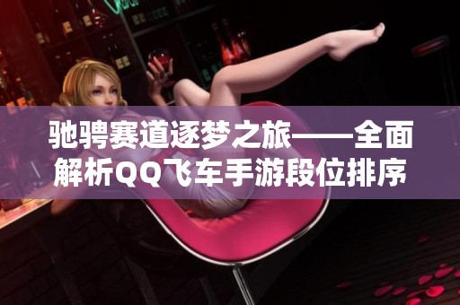 驰骋赛道逐梦之旅——全面解析QQ飞车手游段位排序与特点