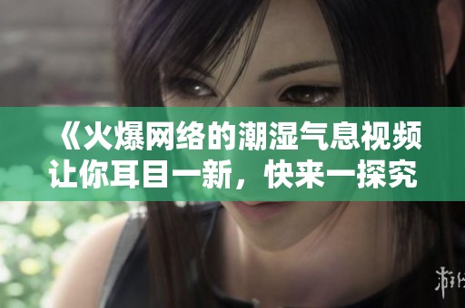 《火爆网络的潮湿气息视频让你耳目一新，快来一探究竟吧》