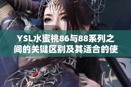 YSL水蜜桃86与88系列之间的关键区别及其适合的使用场景分析