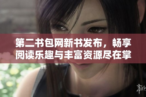 第二书包网新书发布，畅享阅读乐趣与丰富资源尽在掌握之中