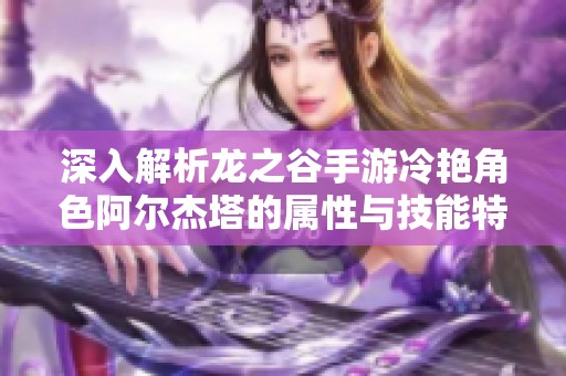 深入解析龙之谷手游冷艳角色阿尔杰塔的属性与技能特点