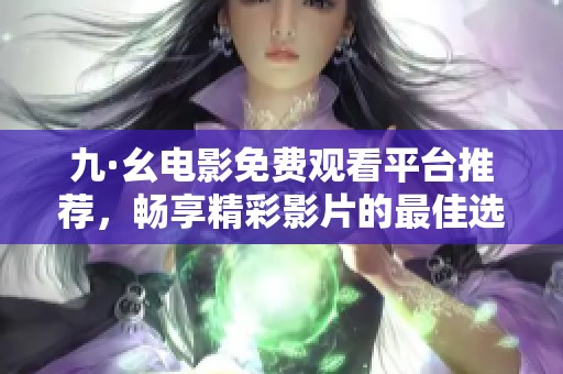 九·幺电影免费观看平台推荐，畅享精彩影片的最佳选择与观影体验