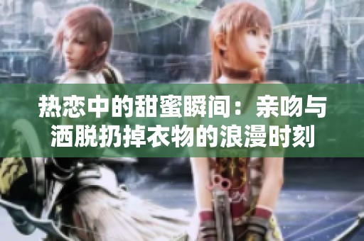 热恋中的甜蜜瞬间：亲吻与洒脱扔掉衣物的浪漫时刻