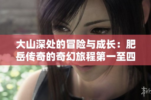 大山深处的冒险与成长：肥岳传奇的奇幻旅程第一至四十二章