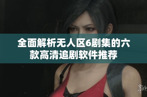 全面解析无人区6剧集的六款高清追剧软件推荐