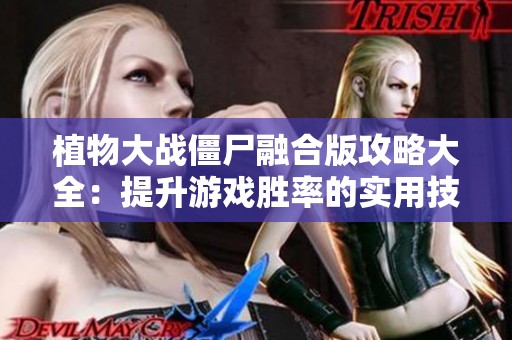 植物大战僵尸融合版攻略大全：提升游戏胜率的实用技巧与策略分享