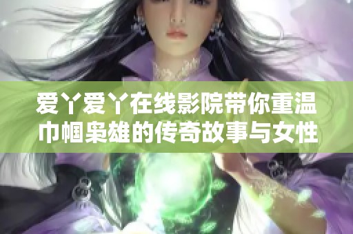 爱丫爱丫在线影院带你重温巾帼枭雄的传奇故事与女性力量的蜕变历程